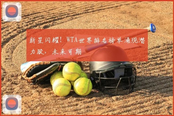 新星闪耀！WTA世界排名榜单涌现潜力股，未来可期