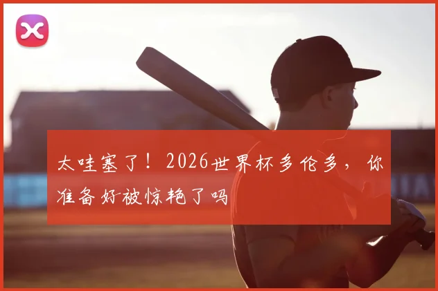 太哇塞了!2026世界杯多伦多,你准备好被惊艳了吗