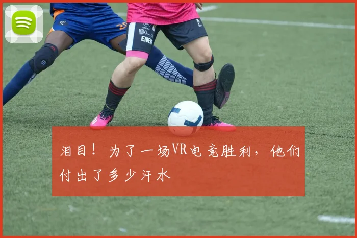 泪目！为了一场VR电竞胜利，他们付出了多少汗水