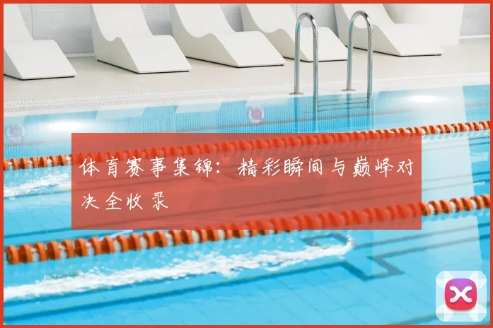 体育赛事集锦：精彩瞬间与巅峰对决全收录