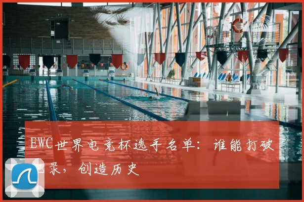 EWC世界电竞杯选手名单:谁能打破纪录,创造历史