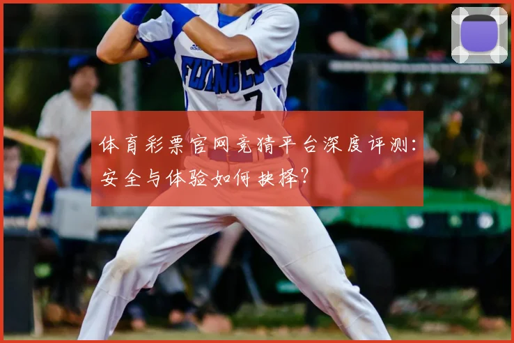 体育彩票官网竞猜平台深度评测：安全与体验如何抉择？