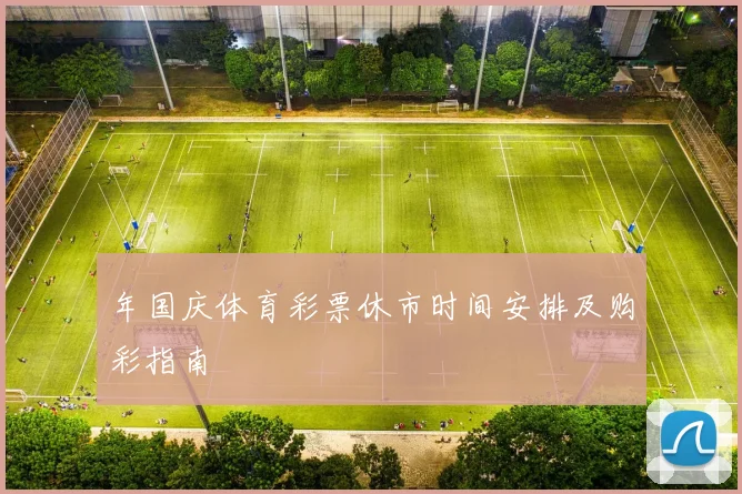 年国庆体育彩票休市时间安排及购彩指南