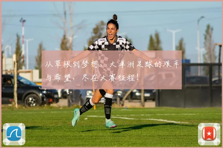 从草根到梦想，大洋洲足球的艰辛与希望，尽在大赛征程！