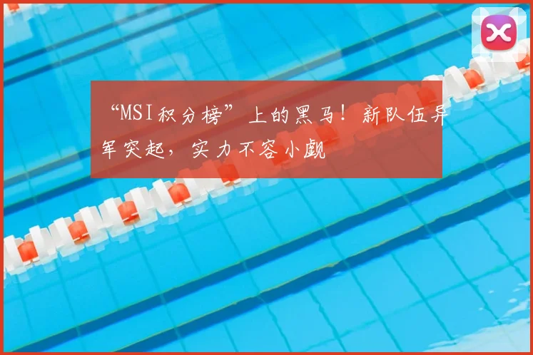 “MSI积分榜”上的黑马！新队伍异军突起，实力不容小觑