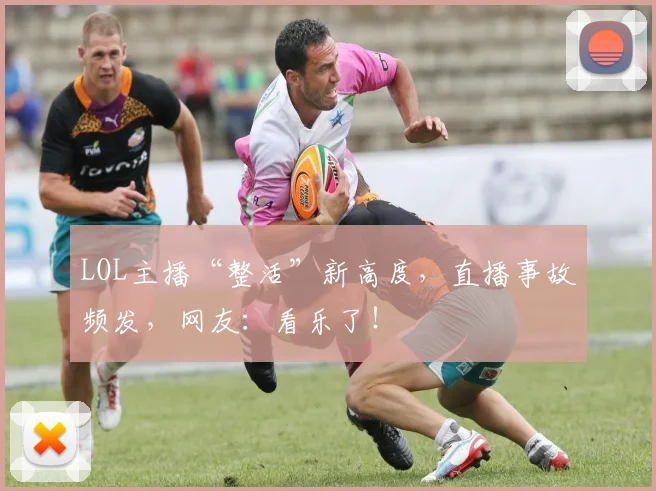 LOL主播“整活”新高度，直播事故频发，网友：看乐了！