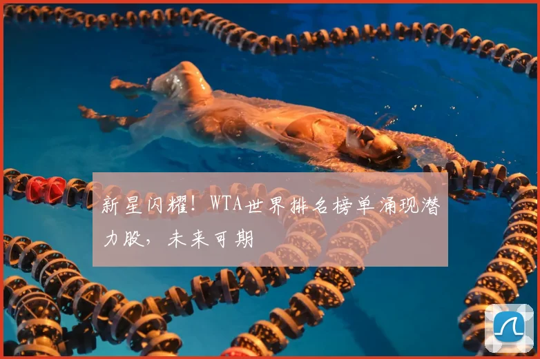新星闪耀！WTA世界排名榜单涌现潜力股，未来可期