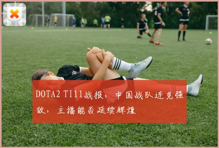 DOTA2 TI11战报，中国战队连克强敌，主播能否延续辉煌