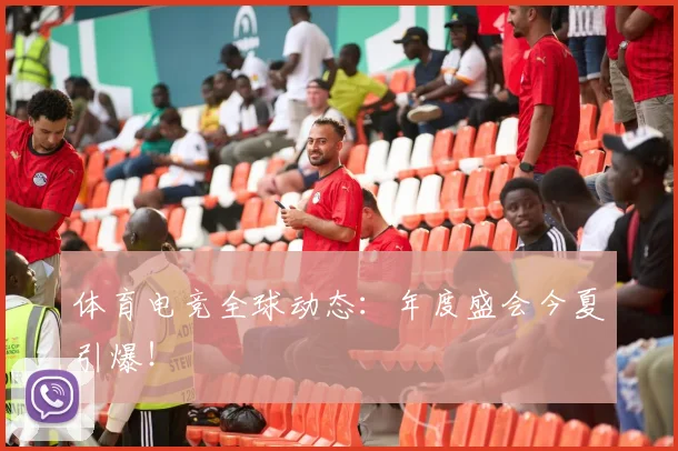 体育电竞全球动态：年度盛会今夏引爆！