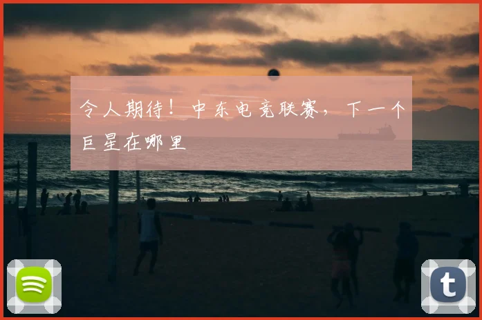 令人期待！中东电竞联赛，下一个巨星在哪里