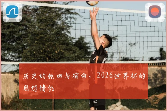 历史的轮回与宿命，2026世界杯的恩怨情仇
