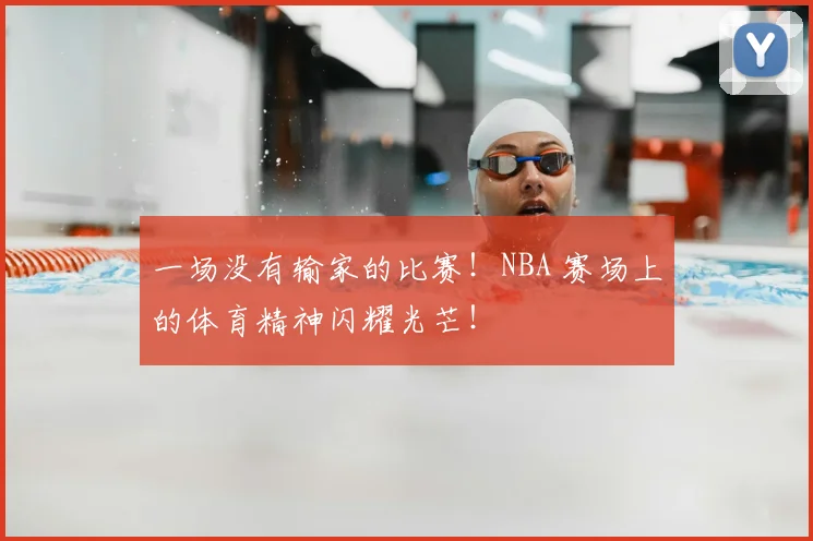 一场没有输家的比赛！NBA 赛场上的体育精神闪耀光芒！