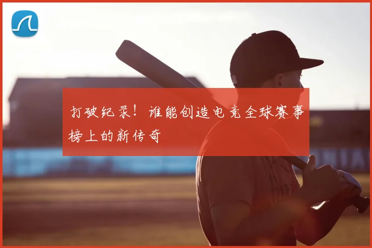打破纪录！谁能创造电竞全球赛事榜上的新传奇