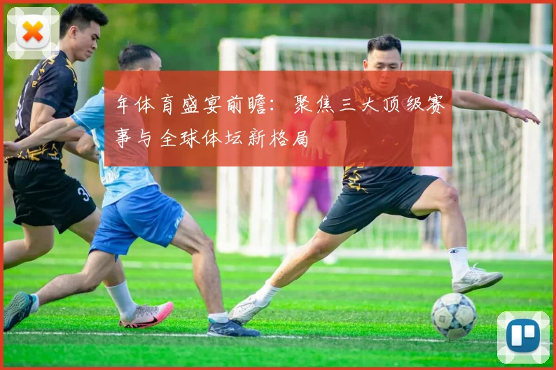 年体育盛宴前瞻：聚焦三大顶级赛事与全球体坛新格局