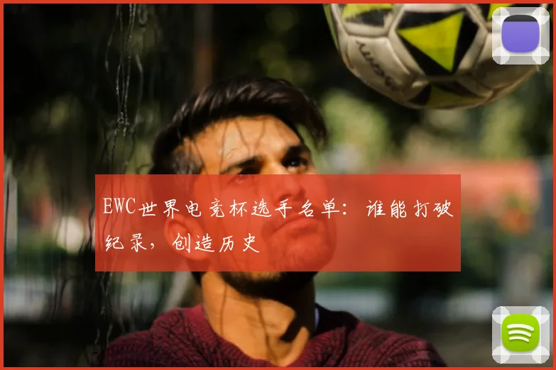 EWC世界电竞杯选手名单:谁能打破纪录,创造历史