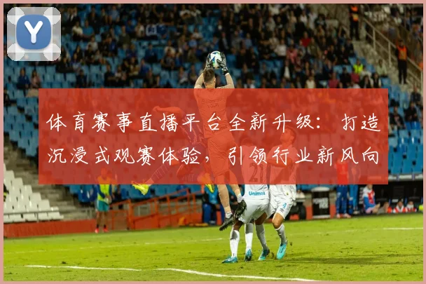 体育赛事直播平台全新升级：打造沉浸式观赛体验，引领行业新风向