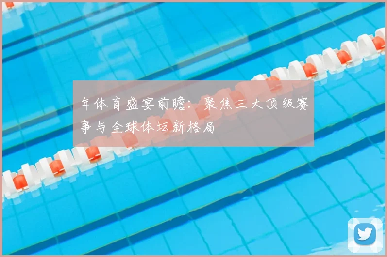 年体育盛宴前瞻：聚焦三大顶级赛事与全球体坛新格局