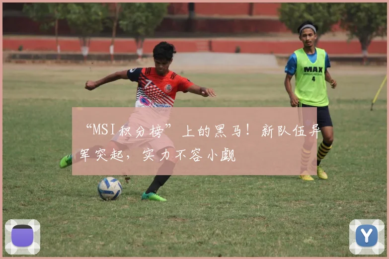 “MSI积分榜”上的黑马！新队伍异军突起，实力不容小觑