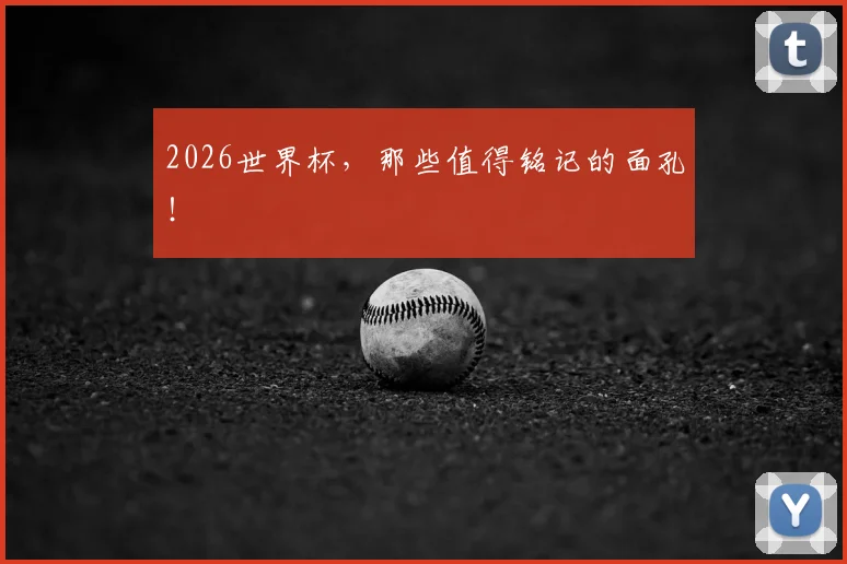 2026世界杯，那些值得铭记的面孔！