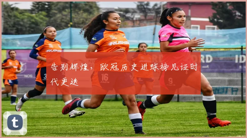 告别辉煌，欧冠历史进球榜见证时代更迭