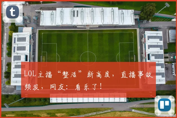 LOL主播“整活”新高度，直播事故频发，网友：看乐了！