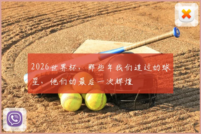 2026世界杯，那些年我们追过的球星，他们的最后一次辉煌