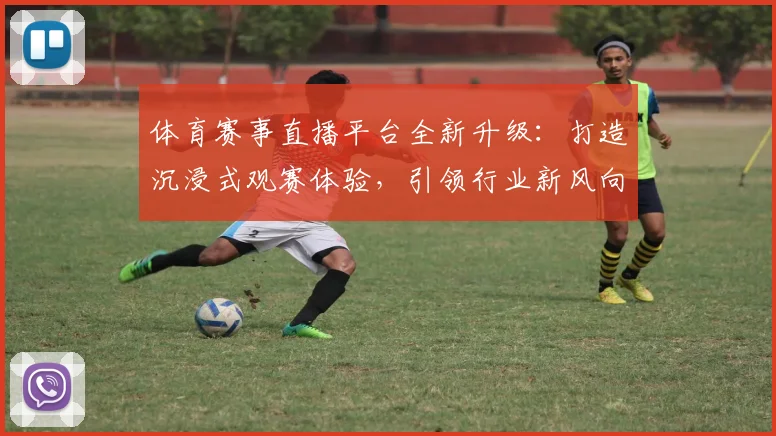 体育赛事直播平台全新升级：打造沉浸式观赛体验，引领行业新风向