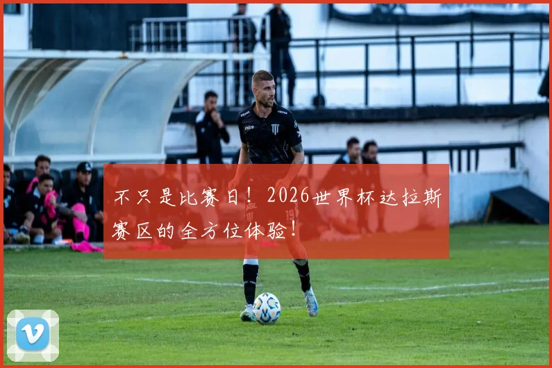 不只是比赛日！2026世界杯达拉斯赛区的全方位体验！