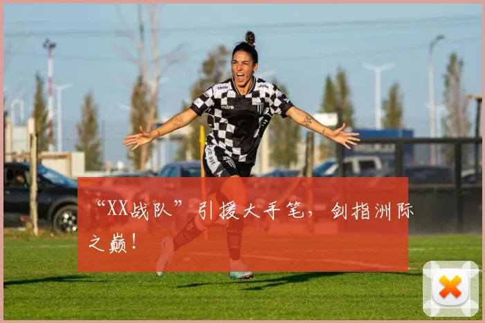 “XX战队”引援大手笔，剑指洲际之巅！