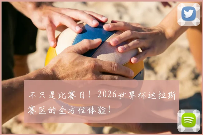 不只是比赛日！2026世界杯达拉斯赛区的全方位体验！