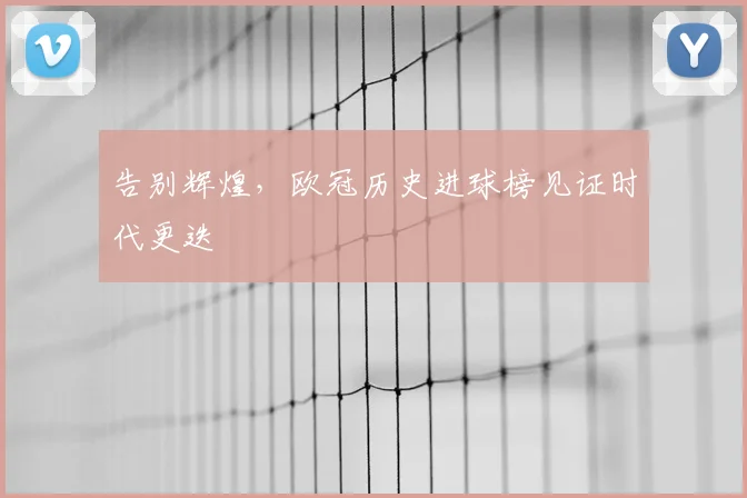 告别辉煌，欧冠历史进球榜见证时代更迭