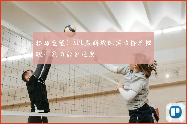 格局重塑！KPL最新战队实力榜单揭晓，黑马能否逆袭