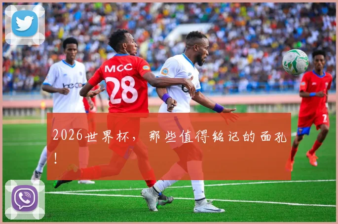 2026世界杯，那些值得铭记的面孔！